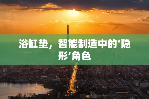 浴缸垫，智能制造中的‘隐形’角色