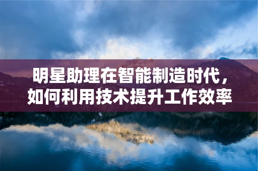 明星助理在智能制造时代，如何利用技术提升工作效率？