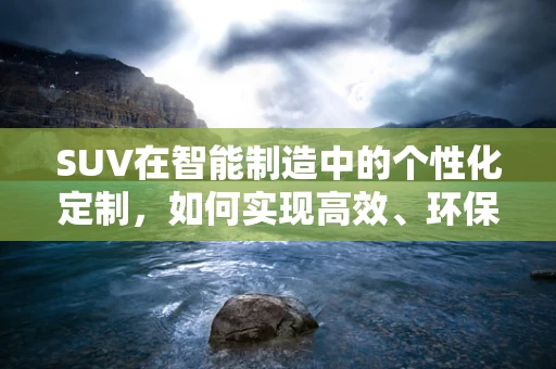 SUV在智能制造中的个性化定制，如何实现高效、环保的批量生产？