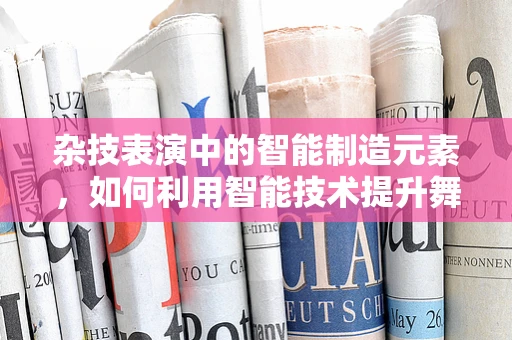 杂技表演中的智能制造元素，如何利用智能技术提升舞台安全与观赏性？