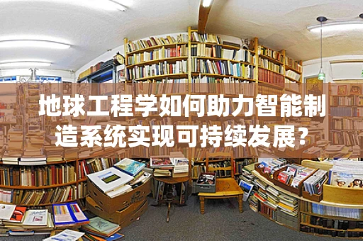 地球工程学如何助力智能制造系统实现可持续发展？