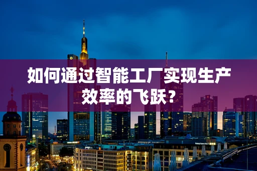 如何通过智能工厂实现生产效率的飞跃？