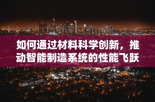 如何通过材料科学创新，推动智能制造系统的性能飞跃？