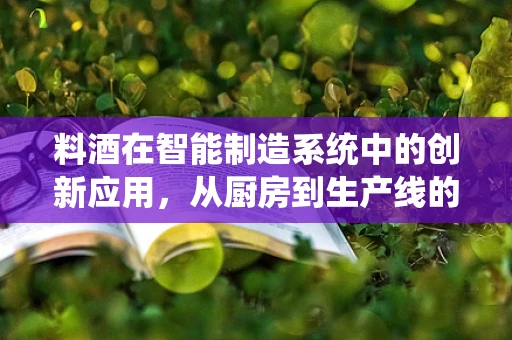 料酒在智能制造系统中的创新应用，从厨房到生产线的跨界融合？