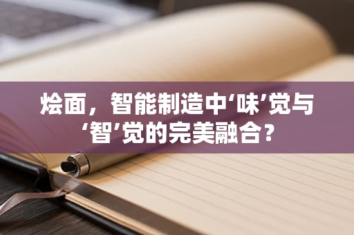 烩面，智能制造中‘味’觉与‘智’觉的完美融合？