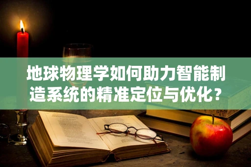 地球物理学如何助力智能制造系统的精准定位与优化？