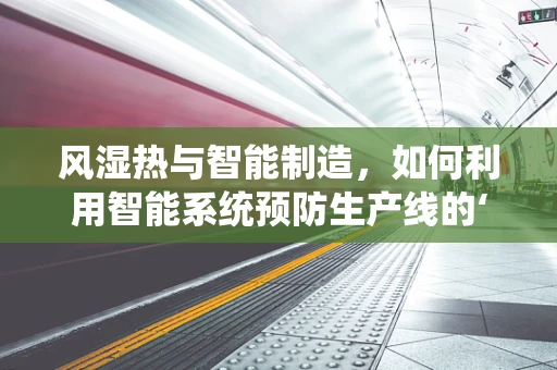 风湿热与智能制造，如何利用智能系统预防生产线的‘关节疼痛’？