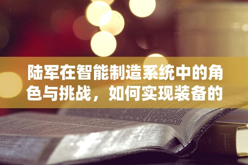 陆军在智能制造系统中的角色与挑战，如何实现装备的智能化升级？
