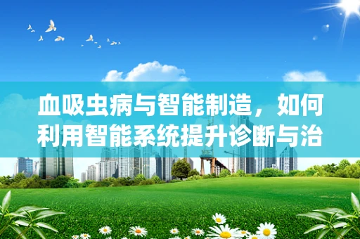 血吸虫病与智能制造，如何利用智能系统提升诊断与治疗效率？