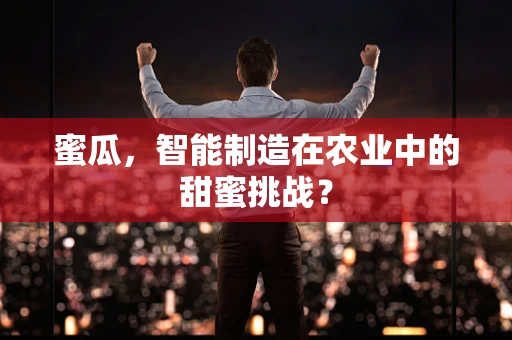 蜜瓜，智能制造在农业中的甜蜜挑战？