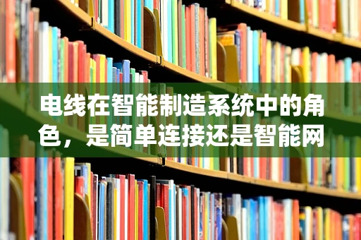 电线在智能制造系统中的角色，是简单连接还是智能网络的基石？