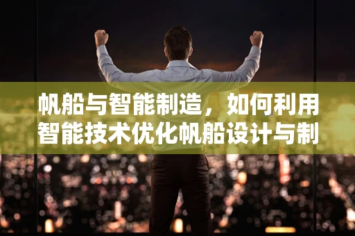 帆船与智能制造，如何利用智能技术优化帆船设计与制造？