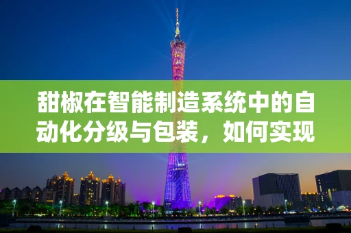 甜椒在智能制造系统中的自动化分级与包装，如何实现高效精准？