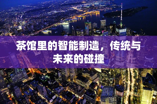 茶馆里的智能制造，传统与未来的碰撞