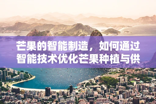 芒果的智能制造，如何通过智能技术优化芒果种植与供应链管理？