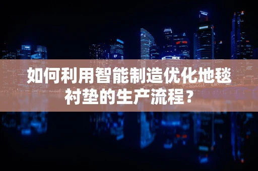 如何利用智能制造优化地毯衬垫的生产流程？