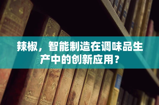 辣椒，智能制造在调味品生产中的创新应用？