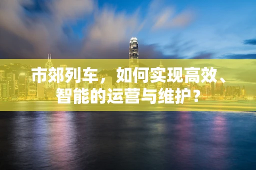市郊列车，如何实现高效、智能的运营与维护？