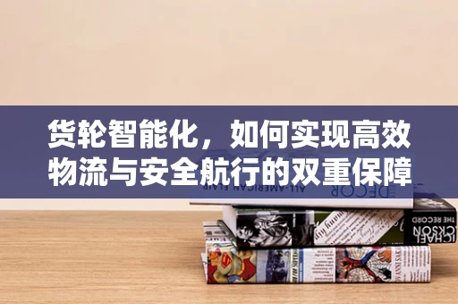 货轮智能化，如何实现高效物流与安全航行的双重保障？
