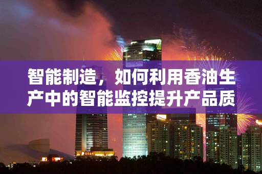 智能制造，如何利用香油生产中的智能监控提升产品质量？