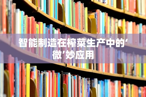 智能制造在榨菜生产中的‘微’妙应用