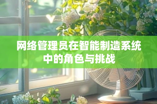 网络管理员在智能制造系统中的角色与挑战