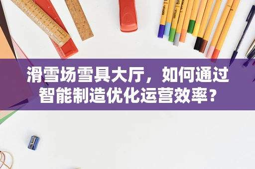 滑雪场雪具大厅，如何通过智能制造优化运营效率？