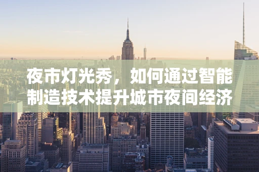 夜市灯光秀，如何通过智能制造技术提升城市夜间经济体验？
