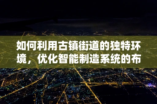 如何利用古镇街道的独特环境，优化智能制造系统的布局与运营？