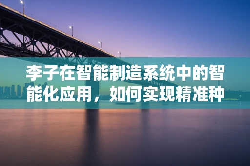 李子在智能制造系统中的智能化应用，如何实现精准种植与高效管理？