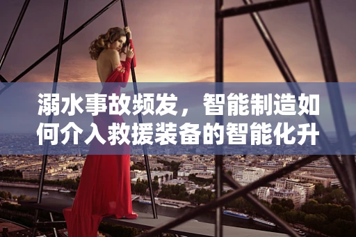 溺水事故频发，智能制造如何介入救援装备的智能化升级？