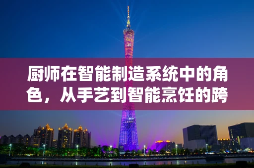 厨师在智能制造系统中的角色，从手艺到智能烹饪的跨越？