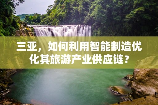 三亚，如何利用智能制造优化其旅游产业供应链？