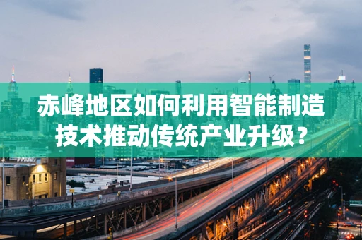 赤峰地区如何利用智能制造技术推动传统产业升级？