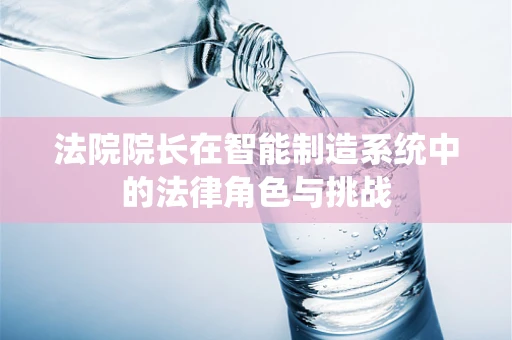 法院院长在智能制造系统中的法律角色与挑战