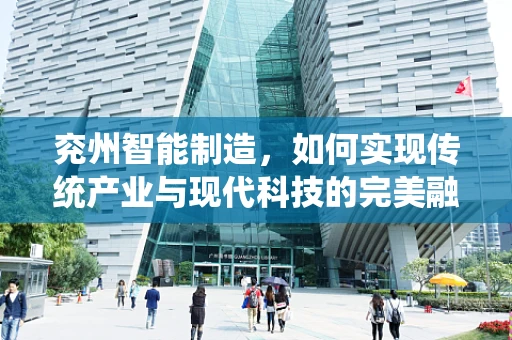 兖州智能制造，如何实现传统产业与现代科技的完美融合？