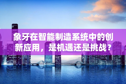 象牙在智能制造系统中的创新应用，是机遇还是挑战？