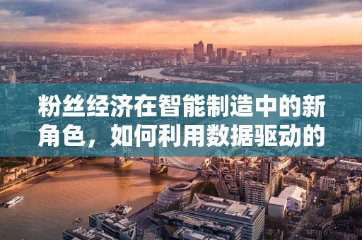 粉丝经济在智能制造中的新角色，如何利用数据驱动的个性化生产吸引粉丝用户？