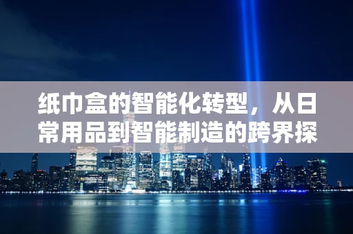 纸巾盒的智能化转型，从日常用品到智能制造的跨界探索