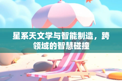 星系天文学与智能制造，跨领域的智慧碰撞