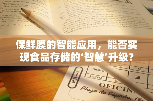保鲜膜的智能应用，能否实现食品存储的‘智慧’升级？