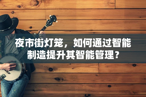 夜市街灯笼，如何通过智能制造提升其智能管理？