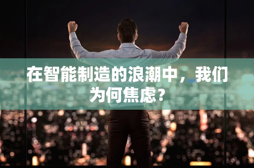 在智能制造的浪潮中，我们为何焦虑？