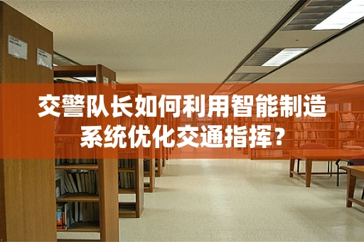 交警队长如何利用智能制造系统优化交通指挥？