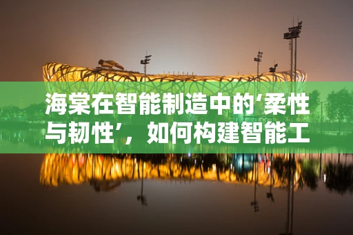 海棠在智能制造中的‘柔性与韧性’，如何构建智能工厂的绿色生态？