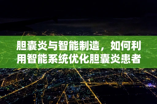 胆囊炎与智能制造，如何利用智能系统优化胆囊炎患者的诊疗流程？