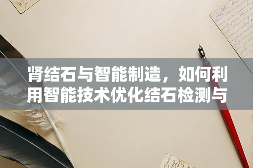肾结石与智能制造，如何利用智能技术优化结石检测与预防？