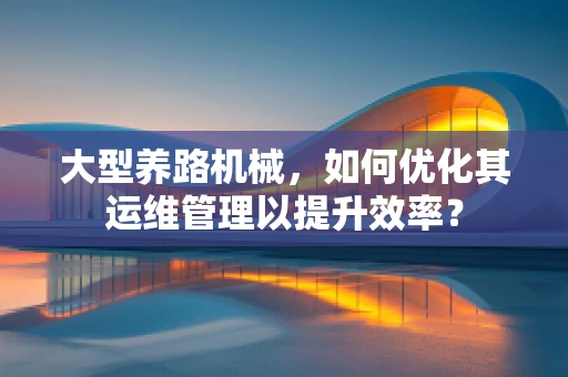 大型养路机械，如何优化其运维管理以提升效率？