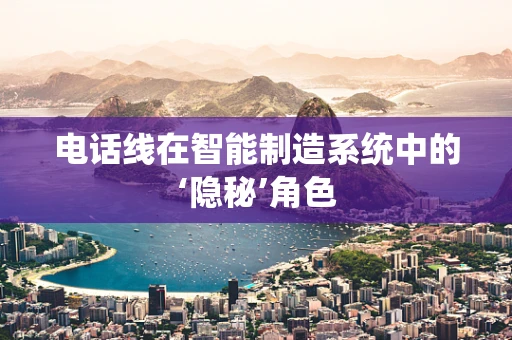 电话线在智能制造系统中的‘隐秘’角色