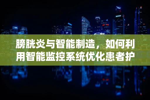膀胱炎与智能制造，如何利用智能监控系统优化患者护理流程？